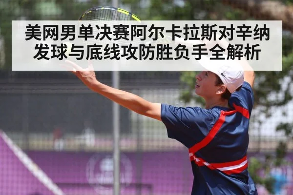 美网男单决赛阿尔卡拉斯对辛纳发球与底线攻防胜负手全解析