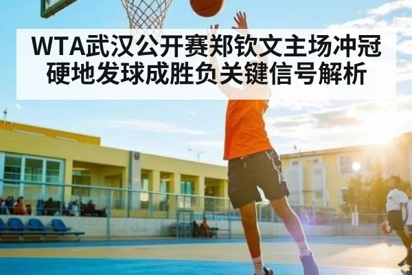 WTA武汉公开赛郑钦文主场冲冠 硬地发球成胜负关键信号解析