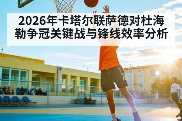 2026年卡塔尔联萨德对杜海勒争冠关键战与锋线效率分析