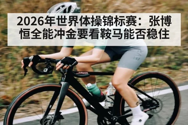 2026年世界体操锦标赛：张博恒全能冲金要看鞍马能否稳住